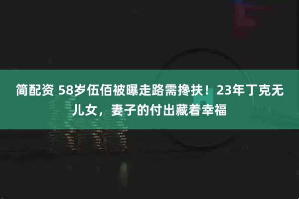 简配资 58岁伍佰被曝走路需搀扶!23年丁克无儿女,妻子的付出藏着幸福