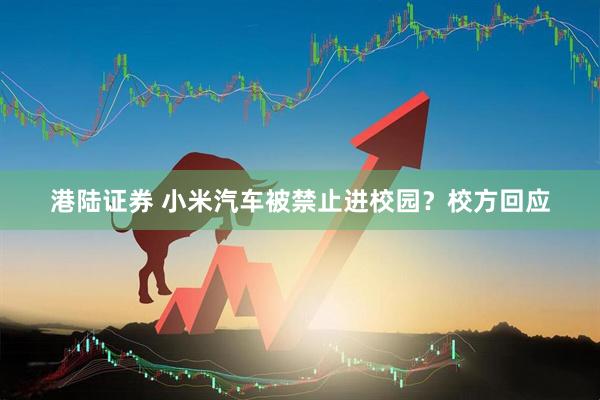 港陆证券 小米汽车被禁止进校园？校方回应